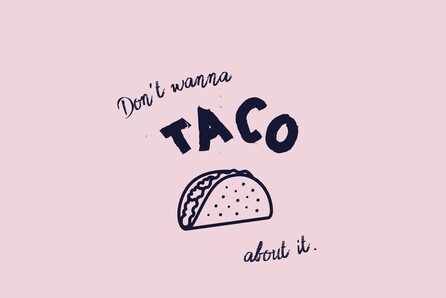Don't wanna taco about it